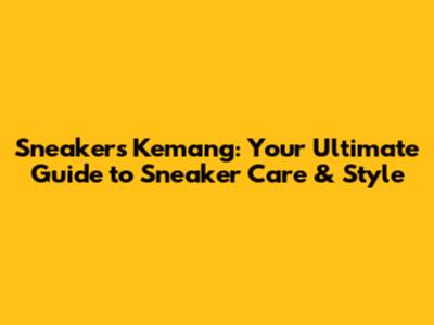 Sneakers Kemang: Your Ultimate Guide to Sneaker Care & Style