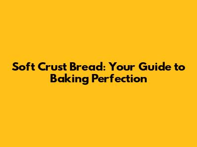 Soft Crust Bread: Your Guide to Baking Perfection