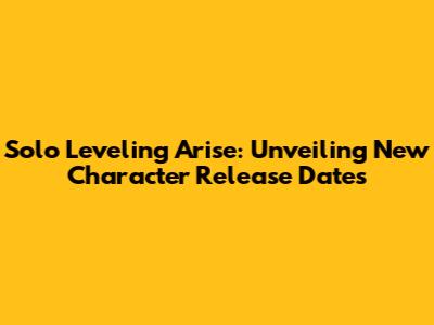 Solo Leveling Arise: Unveiling New Character Release Dates