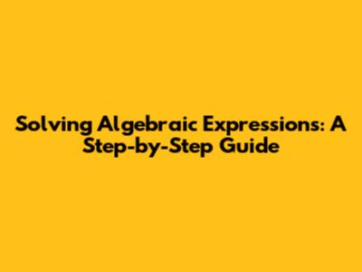 Solving Algebraic Expressions: A Step-by-Step Guide