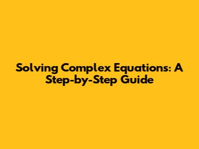Solving Complex Equations: A Step-by-Step Guide