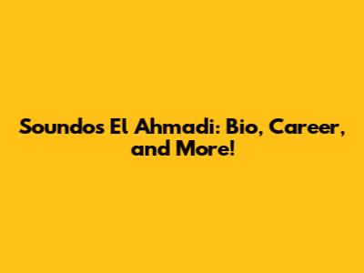 Soundos El Ahmadi: Bio, Career, and More!