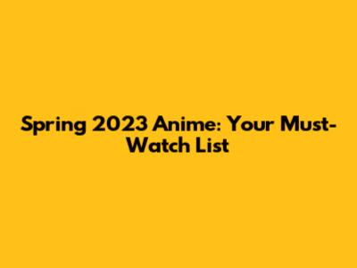 Spring 2023 Anime: Your Must-Watch List