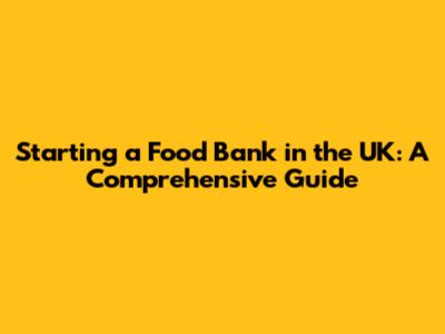 Starting a Food Bank in the UK: A Comprehensive Guide