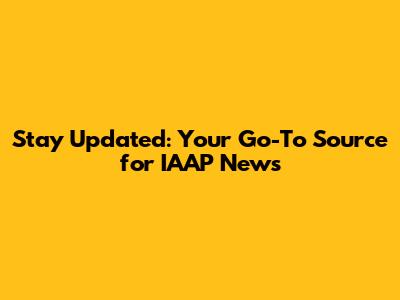 Stay Updated: Your Go-To Source for IAAP News