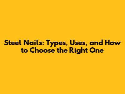 Steel Nails: Types, Uses, and How to Choose the Right One
