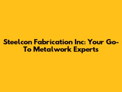 Steelcon Fabrication Inc: Your Go-To Metalwork Experts