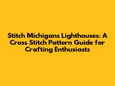 Stitch Michigan's Lighthouses: A Cross Stitch Pattern Guide for Crafting Enthusiasts