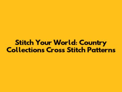 Stitch Your World: Country Collections Cross Stitch Patterns