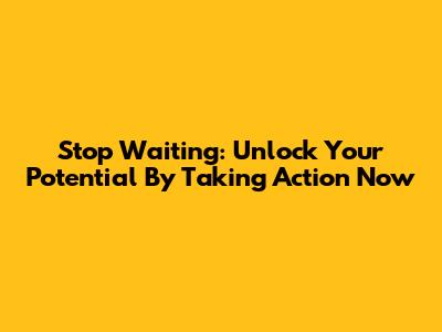 Stop Waiting: Unlock Your Potential By Taking Action Now