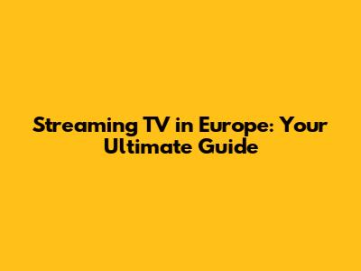 Streaming TV in Europe: Your Ultimate Guide