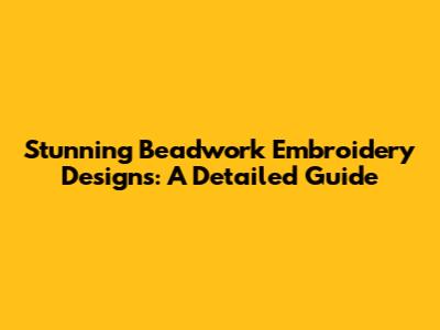 Stunning Beadwork Embroidery Designs: A Detailed Guide