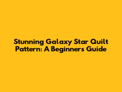 Stunning Galaxy Star Quilt Pattern: A Beginner's Guide