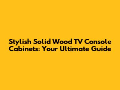 Stylish Solid Wood TV Console Cabinets: Your Ultimate Guide
