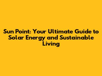 Sun Point: Your Ultimate Guide to Solar Energy and Sustainable Living