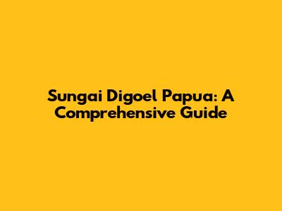 Sungai Digoel Papua: A Comprehensive Guide
