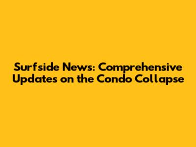 Surfside News: Comprehensive Updates on the Condo Collapse