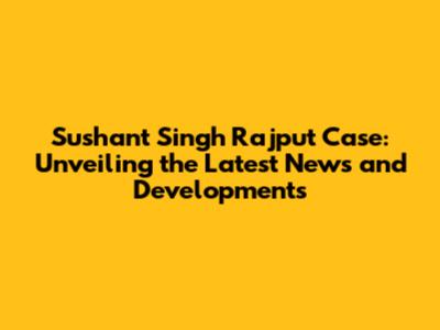 Sushant Singh Rajput Case: Unveiling the Latest News and Developments