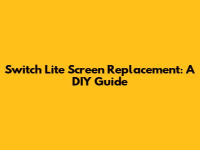 Switch Lite Screen Replacement: A DIY Guide