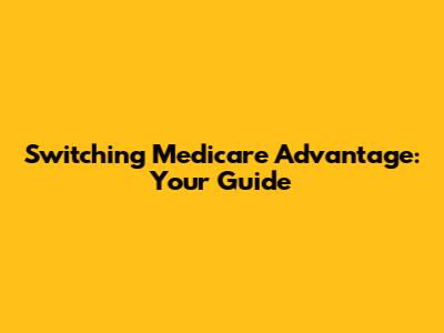 Switching Medicare Advantage: Your Guide