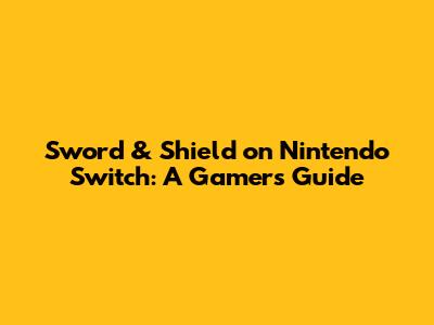Sword & Shield on Nintendo Switch: A Gamer's Guide