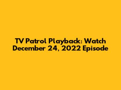 TV Patrol Playback: Watch December 24, 2022 Episode