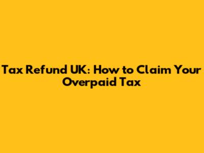 Tax Refund UK: How to Claim Your Overpaid Tax
