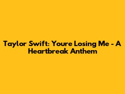 Taylor Swift: "You're Losing Me" - A Heartbreak Anthem