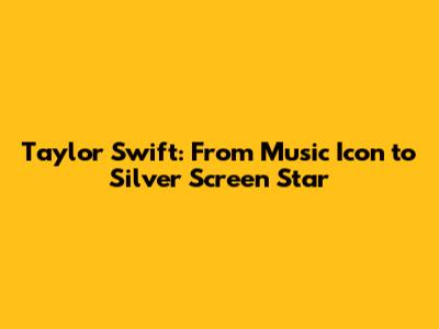 Taylor Swift: From Music Icon to Silver Screen Star