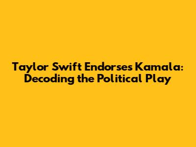 Taylor Swift Endorses Kamala: Decoding the Political Play