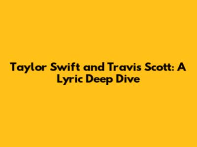 Taylor Swift and Travis Scott: A Lyric Deep Dive