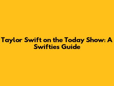 Taylor Swift on the Today Show: A Swiftie's Guide