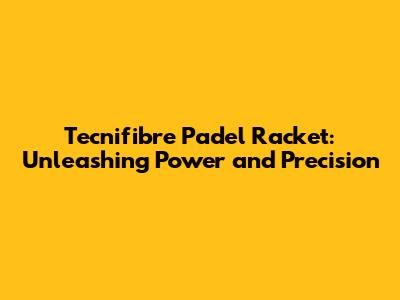 Tecnifibre Padel Racket: Unleashing Power and Precision