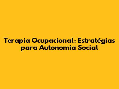 Terapia Ocupacional: Estratégias para Autonomia Social