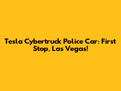 Tesla Cybertruck Police Car: First Stop, Las Vegas!