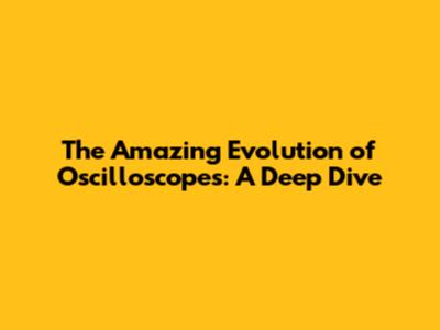 The Amazing Evolution of Oscilloscopes: A Deep Dive