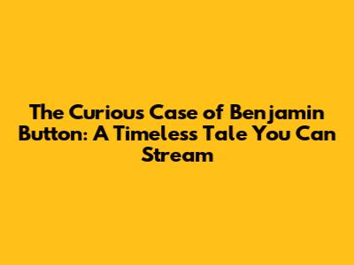 The Curious Case of Benjamin Button: A Timeless Tale You Can Stream