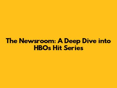 The Newsroom: A Deep Dive into HBO's Hit Series