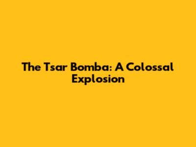 The Tsar Bomba: A Colossal Explosion