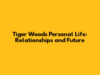 Tiger Woods' Personal Life: Relationships and Future