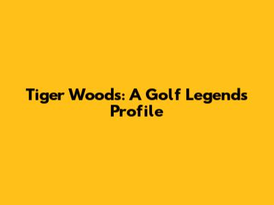 Tiger Woods: A Golf Legend's Profile