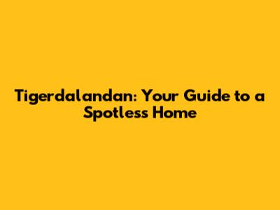 Tigerdalandan: Your Guide to a Spotless Home