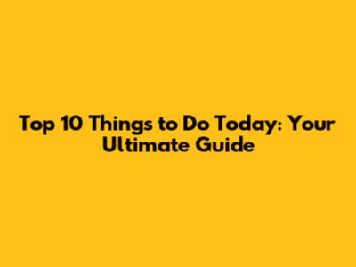 Top 10 Things to Do Today: Your Ultimate Guide