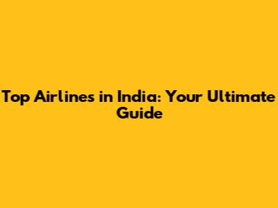 Top Airlines in India: Your Ultimate Guide