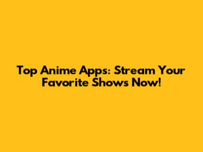 Top Anime Apps: Stream Your Favorite Shows Now!