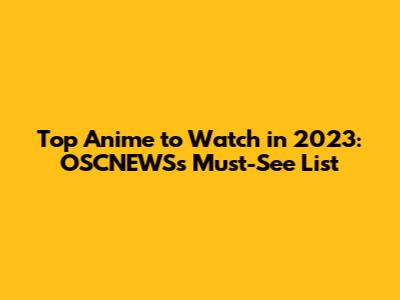 Top Anime to Watch in 2023: OSCNEWS's Must-See List