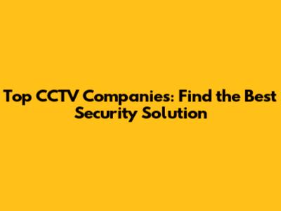 Top CCTV Companies: Find the Best Security Solution