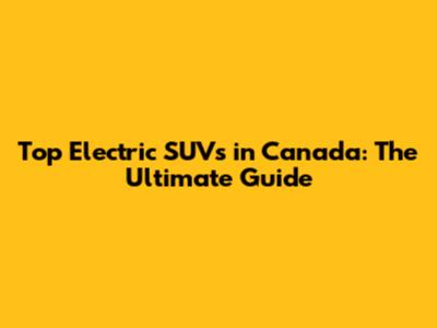 Top Electric SUVs in Canada: The Ultimate Guide