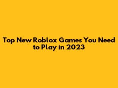 Top New Roblox Games You Need to Play in 2023