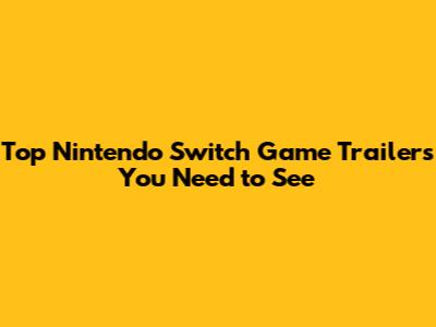 Top Nintendo Switch Game Trailers You Need to See